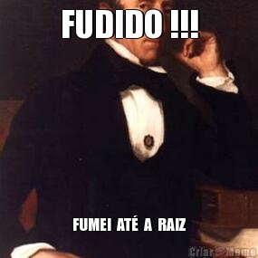 FUDIDO !!! FUMEI  AT�  A  RAIZ