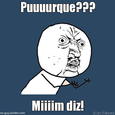 Puuuurque??? Miiiim diz!