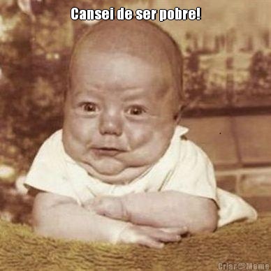 Cansei de ser pobre! 