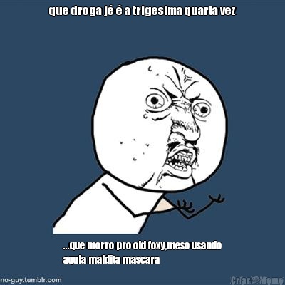 que droga j� � a trigesima quarta vez ...que morro pro old foxy,meso usando
aqula maldita mascara
