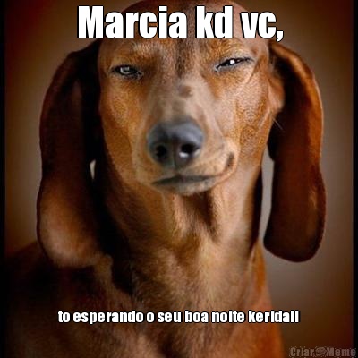 Marcia kd vc, to esperando o seu boa noite kerida!!