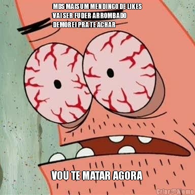 MDS MAIS UM MENDINGO DE LIKES
VAI SER FUDER ARROMBADO
DEMOREI PRA TE ACHAR VOU TE MATAR AGORA