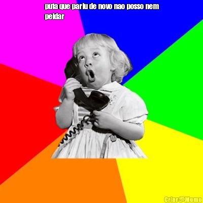 puta que pariu de novo nao posso nem
peidar 