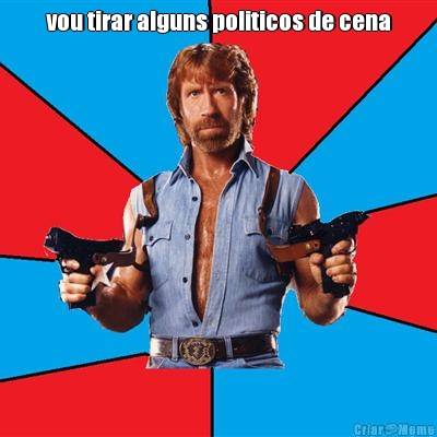 vou tirar alguns politicos de cena 