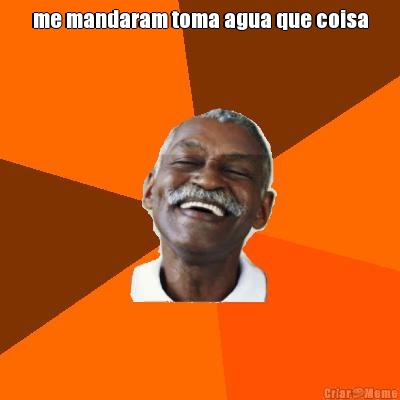 me mandaram toma agua que coisa 