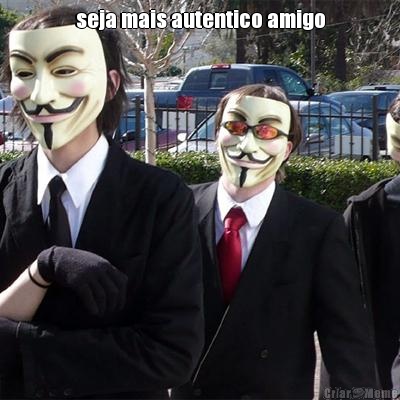 seja mais autentico amigo 