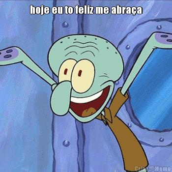 hoje eu to feliz me abra�a 