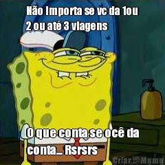 N�o importa se vc da 1ou
2 ou at� 3 viagens O que conta se oc� da
conta... Rsrsrs