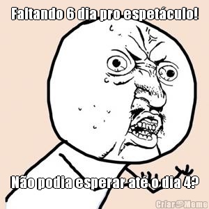 Faltando 6 dia pro espet�culo!
 N�o podia esperar at� o dia 4?