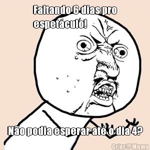 Faltando 6 dias pro
espet�culo!  N�o podia esperar at� o dia 4?