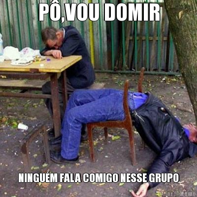 P�,VOU DOMIR NINGU�M FALA COMIGO NESSE GRUPO