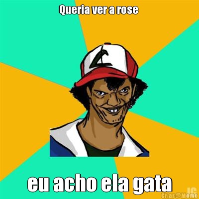 Queria ver a rose  eu acho ela gata