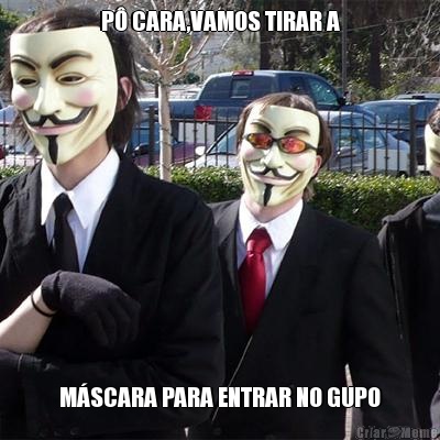 P� CARA,VAMOS TIRAR A M�SCARA PARA ENTRAR NO GUPO