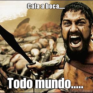 Cala a boca......  Todo mundo..... 