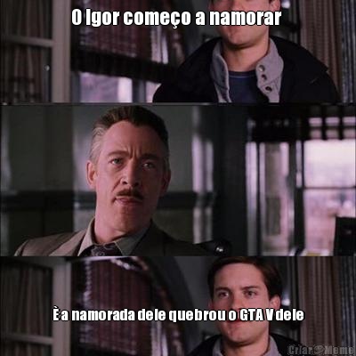 O Igor come�o a namorar  � a namorada dele quebrou o GTA V dele