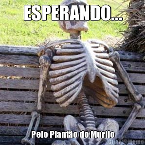 ESPERANDO... Pelo Plant�o do Murilo