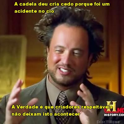 A cadela deu cria cedo porque foi um
acidente no cio A Verdade � que criadores respeit�veis
n�o deixam isto acontecer