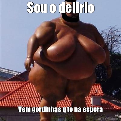 Sou o delirio Vem gordinhas q to na espera