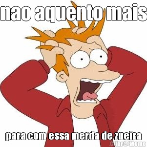 nao aquento mais para com essa merda de zueira