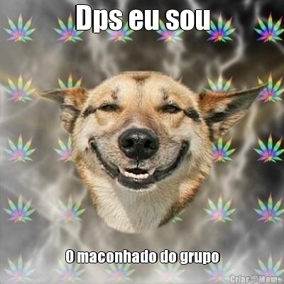Dps eu sou O maconhado do grupo
