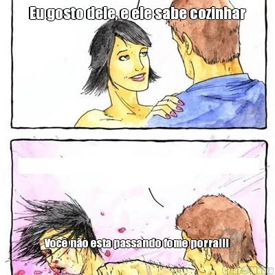 Eu gosto dele, e ele sabe cozinhar Voc� n�o esta passando fome porra!!!