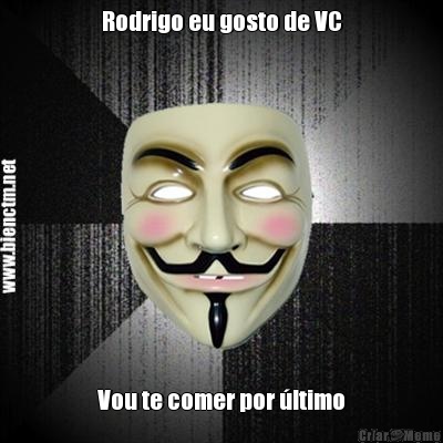 Rodrigo eu gosto de VC Vou te comer por �ltimo