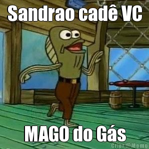 Sandrao cad� VC MAGO do G�s