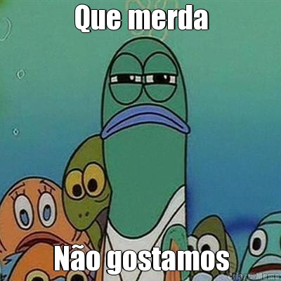 Que merda N�o gostamos