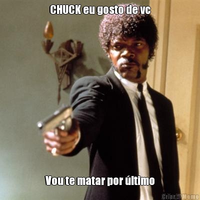 CHUCK eu gosto de vc Vou te matar por �ltimo