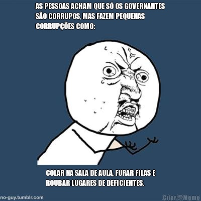 AS PESSOAS ACHAM QUE S� OS GOVERNANTES
S�O CORRUPOS, MAS FAZEM PEQUENAS
CORRUP��ES COMO:  COLAR NA SALA DE AULA, FURAR FILAS E
ROUBAR LUGARES DE DEFICIENTES.