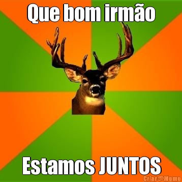 Que bom irm�o Estamos JUNTOS
