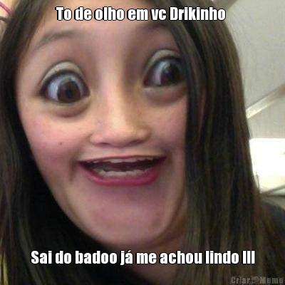 To de olho em vc Drikinho  Sai do badoo j� me achou lindo !!!