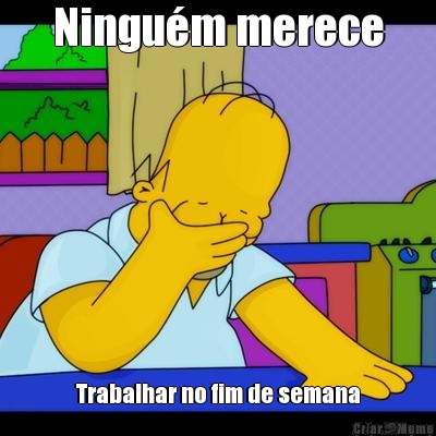 Ningu�m merece Trabalhar no fim de semana