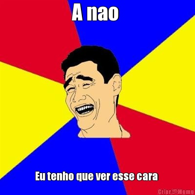 A nao  Eu tenho que ver esse cara 