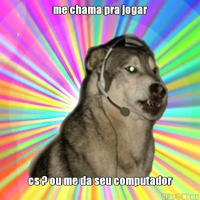 me chama pra jogar cs ? ou me da seu computador