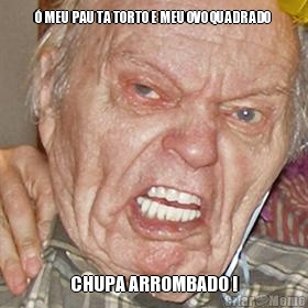 � MEU PAU TA TORTO E MEU OVO QUADRADO  CHUPA ARROMBADO !