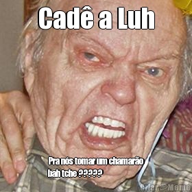 Cad� a Luh Pra n�s tomar um chamar�o
bah tche ?????