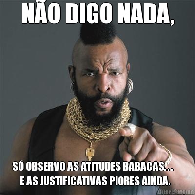 N�O DIGO NADA, S� OBSERVO AS ATITUDES BABACAS. . .     
    E AS JUSTIFICATIVAS PIORES AINDA.