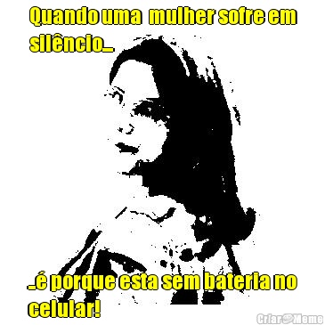 Quando uma  mulher sofre em
sil�ncio... ..� porque esta sem bateria no
celular!
