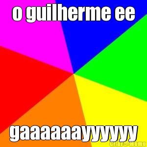 o guilherme ee gaaaaaayyyyyy
