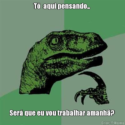T�  aqui pensando...  Ser� que eu vou trabalhar amanh�? 
