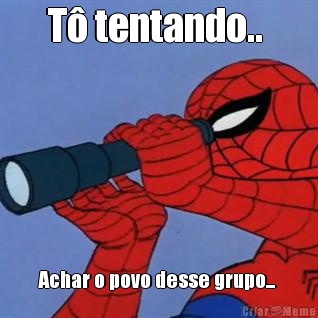 T� tentando..  Achar o povo desse grupo... 