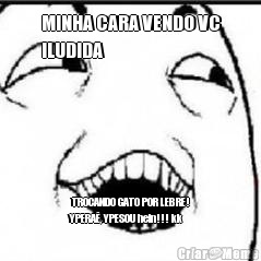 MINHA CARA VENDO VC
ILUDIDA       TROCANDO GATO POR LEBRE!
YPERA�, YPESOU hein!!! kk