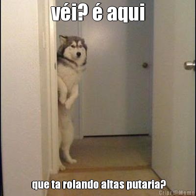 v�i? � aqui  que ta rolando altas putaria?