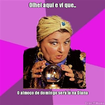 Olhei aqui e vi que... O almo�o de domingo ser� l� na Diana