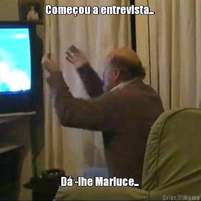 Come�ou a entrevista...  D� -lhe Marluce... 