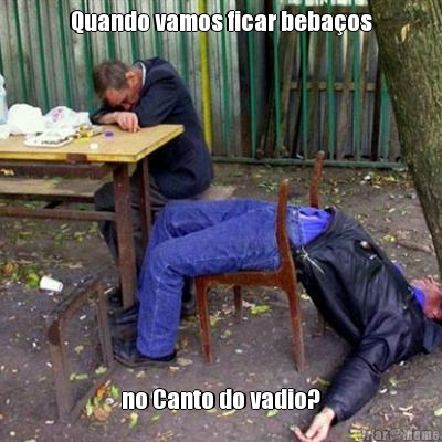 Quando vamos ficar beba�os no Canto do vadio?