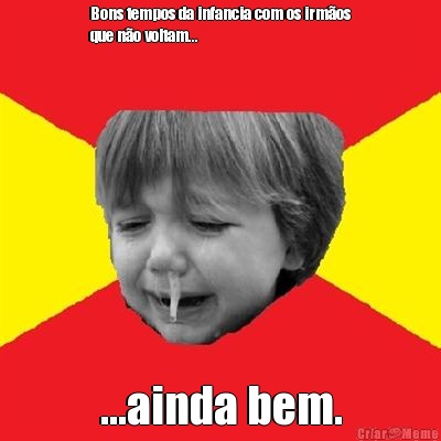 Bons tempos da infancia com os irm�os
que n�o voltam... ...ainda bem.