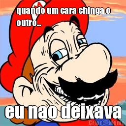 quando um cara chinga o
outro... eu nao deixava