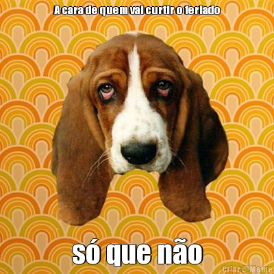 A cara de quem vai curtir o feriado s� que n�o